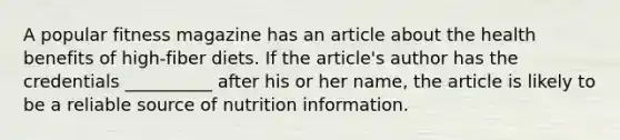 A popular fitness magazine has an article about the health benefits of high-fiber diets. If the article's author has the credentials __________ after his or her name, the article is likely to be a reliable source of nutrition information.