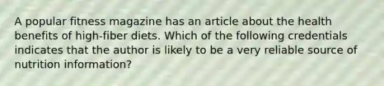 A popular fitness magazine has an article about the health benefits of high-fiber diets. Which of the following credentials indicates that the author is likely to be a very reliable source of nutrition information?