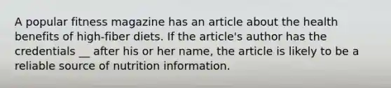 A popular fitness magazine has an article about the health benefits of high-fiber diets. If the article's author has the credentials __ after his or her name, the article is likely to be a reliable source of nutrition information.