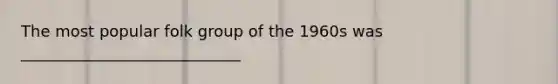 The most popular folk group of the 1960s was ____________________________