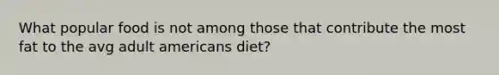 What popular food is not among those that contribute the most fat to the avg adult americans diet?