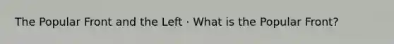 The Popular Front and the Left · What is the Popular Front?