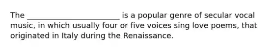 The ________________________ is a popular genre of secular vocal music, in which usually four or five voices sing love poems, that originated in Italy during the Renaissance.