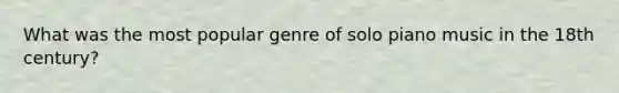 What was the most popular genre of solo piano music in the 18th century?