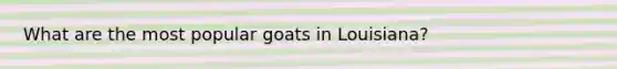 What are the most popular goats in Louisiana?