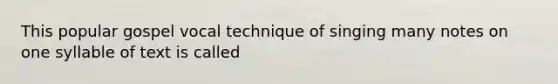 This popular gospel vocal technique of singing many notes on one syllable of text is called