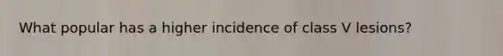 What popular has a higher incidence of class V lesions?