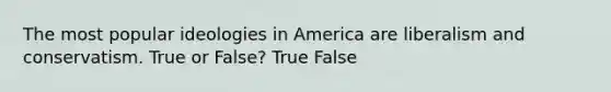 The most popular ideologies in America are liberalism and conservatism. True or False? True False