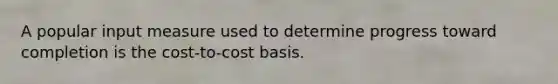 A popular input measure used to determine progress toward completion is the cost-to-cost basis.