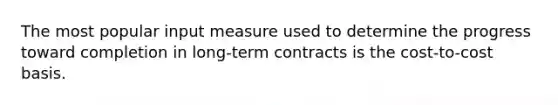 The most popular input measure used to determine the progress toward completion in long-term contracts is the cost-to-cost basis.