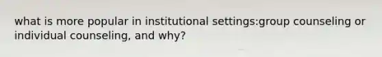 what is more popular in institutional settings:group counseling or individual counseling, and why?