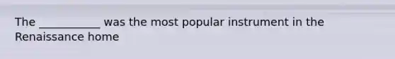The ___________ was the most popular instrument in the Renaissance home