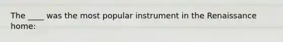 The ____ was the most popular instrument in the Renaissance home: