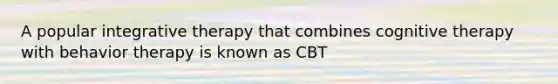 A popular integrative therapy that combines cognitive therapy with behavior therapy is known as CBT