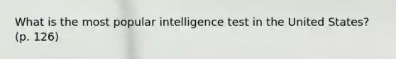 What is the most popular intelligence test in the United States? (p. 126)