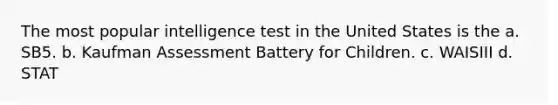 The most popular intelligence test in the United States is the a. SB5. b. Kaufman Assessment Battery for Children. c. WAISIII d. STAT