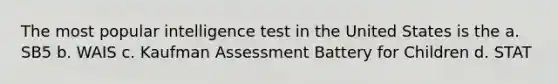 The most popular intelligence test in the United States is the a. SB5 b. WAIS c. Kaufman Assessment Battery for Children d. STAT