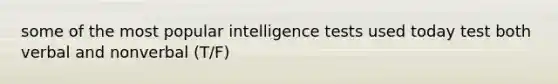 some of the most popular intelligence tests used today test both verbal and nonverbal (T/F)