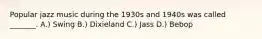 Popular jazz music during the 1930s and 1940s was called _______. A.) Swing B.) Dixieland C.) Jass D.) Bebop