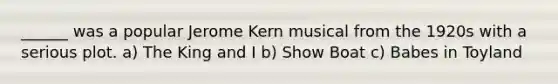 ______ was a popular Jerome Kern musical from the 1920s with a serious plot. a) The King and I b) Show Boat c) Babes in Toyland