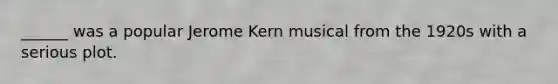 ______ was a popular Jerome Kern musical from the 1920s with a serious plot.