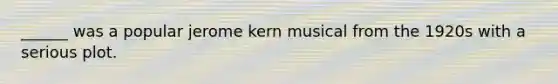 ______ was a popular jerome kern musical from the 1920s with a serious plot.