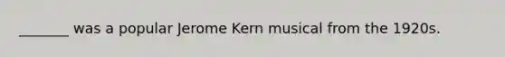 _______ was a popular Jerome Kern musical from the 1920s.