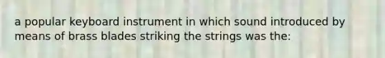 a popular keyboard instrument in which sound introduced by means of brass blades striking the strings was the: