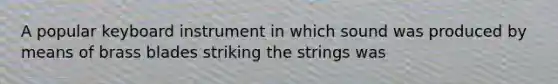 A popular keyboard instrument in which sound was produced by means of brass blades striking the strings was