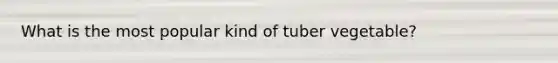 What is the most popular kind of tuber vegetable?