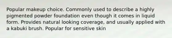 Popular makeup choice. Commonly used to describe a highly pigmented powder foundation even though it comes in liquid form. Provides natural looking coverage, and usually applied with a kabuki brush. Popular for sensitive skin