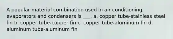 A popular material combination used in air conditioning evaporators and condensers is ___. a. copper tube-stainless steel fin b. copper tube-copper fin c. copper tube-aluminum fin d. aluminum tube-aluminum fin