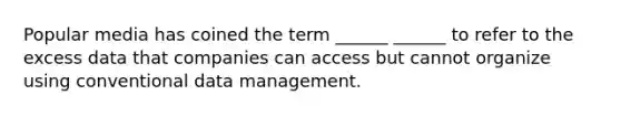 Popular media has coined the term ______ ______ to refer to the excess data that companies can access but cannot organize using conventional data management.