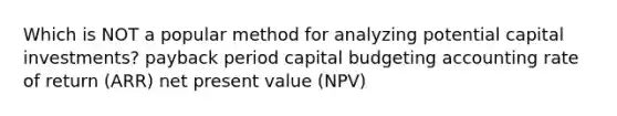 Which is NOT a popular method for analyzing potential capital investments? payback period capital budgeting accounting rate of return (ARR) net present value (NPV)