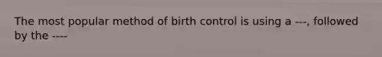 The most popular method of birth control is using a ---, followed by the ----