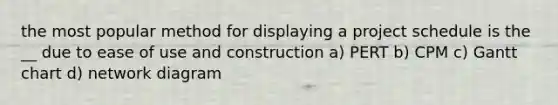 the most popular method for displaying a project schedule is the __ due to ease of use and construction a) PERT b) CPM c) Gantt chart d) network diagram