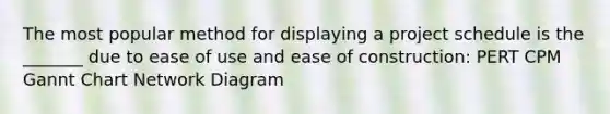 The most popular method for displaying a project schedule is the _______ due to ease of use and ease of construction: PERT CPM Gannt Chart Network Diagram