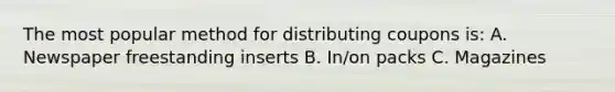 The most popular method for distributing coupons is: A. Newspaper freestanding inserts B. In/on packs C. Magazines