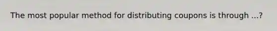 The most popular method for distributing coupons is through ...?