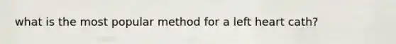 what is the most popular method for a left heart cath?