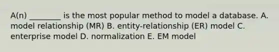 A(n) ________ is the most popular method to model a database. A. model relationship​ (MR) B. ​entity-relationship (ER) model C. enterprise model D. normalization E. EM model