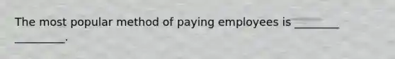 The most popular method of paying employees is ________ _________.