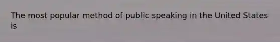 The most popular method of public speaking in the United States is