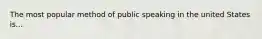 The most popular method of public speaking in the united States is...