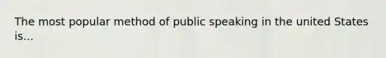 The most popular method of public speaking in the united States is...