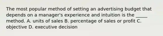 The most popular method of setting an advertising budget that depends on a manager's experience and intuition is the _____ method. A. units of sales B. percentage of sales or profit C. objective D. executive decision