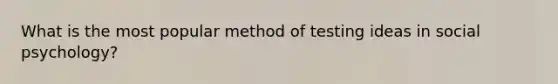 What is the most popular method of testing ideas in social psychology?