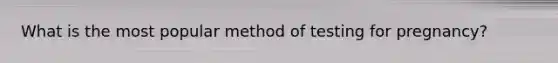 What is the most popular method of testing for pregnancy?