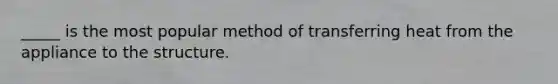 _____ is the most popular method of transferring heat from the appliance to the structure.