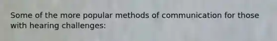 Some of the more popular methods of communication for those with hearing challenges: